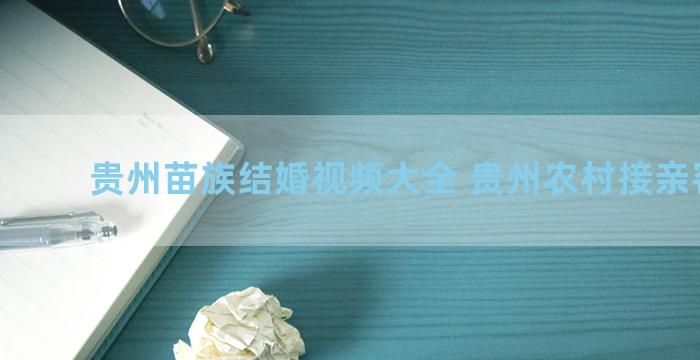 贵州苗族结婚视频大全 贵州农村接亲客套话